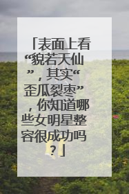 表面上看“貌若天仙”,其实“歪瓜裂枣”,你知道哪些女明星整容很成功吗?