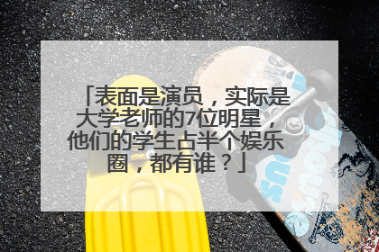 表面是演员,实际是大学老师的7位明星,他们的学生占半个娱乐圈,都有谁?
