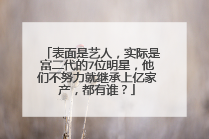表面是艺人，实际是富二代的7位明星，他们不努力就继承上亿家产，都有谁？