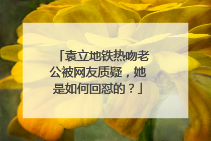 袁立地铁热吻老公被网友质疑,她是如何回怼的?