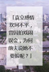 袁立感情坎坷不平，曾因拍戏闹误会，为何前夫说她不要脸呢？