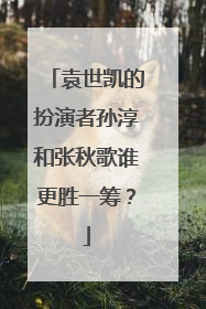 袁世凯的扮演者孙淳和张秋歌谁更胜一筹?