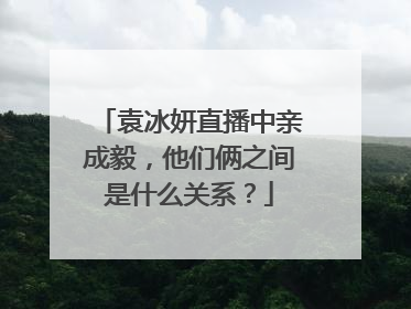 袁冰妍直播中亲成毅,他们俩之间是什么关系?