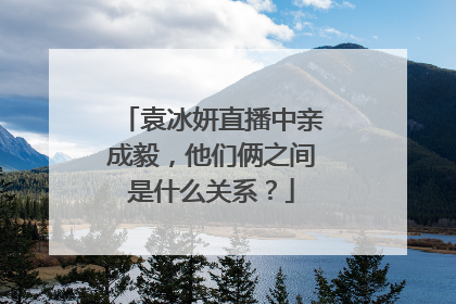 袁冰妍直播中亲成毅，他们俩之间是什么关系？