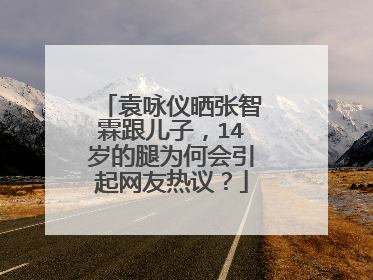 袁咏仪晒张智霖跟儿子,14岁的腿为何会引起网友热议?
