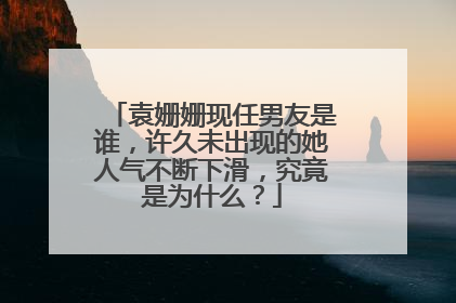 袁姗姗现任男友是谁，许久未出现的她人气不断下滑，究竟是为什么？