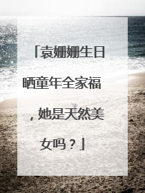 袁姗姗生日晒童年全家福，她是天然美女吗？