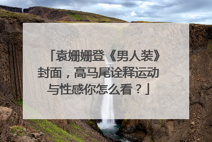 袁姗姗登《男人装》封面，高马尾诠释运动与性感你怎么看？