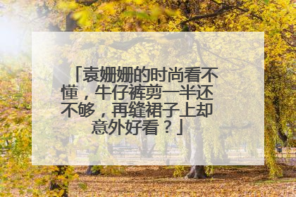 袁姗姗的时尚看不懂，牛仔裤剪一半还不够，再缝裙子上却意外好看？