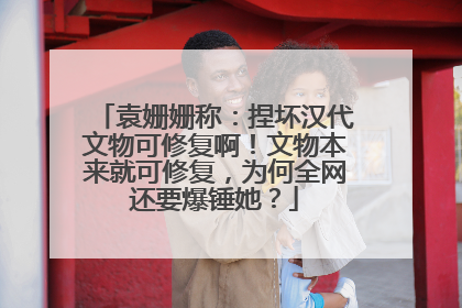 袁姗姗称:捏坏汉代文物可修复啊!文物本来就可修复,为何全网还要爆锤她?