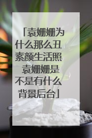 袁姗姗为什么那么丑素颜生活照 袁姗姗是不是有什么背景后台