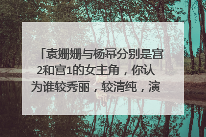 袁姗姗与杨幂分别是宫2和宫1的女主角，你认为谁较秀丽，较清纯，演技较好? (明星)