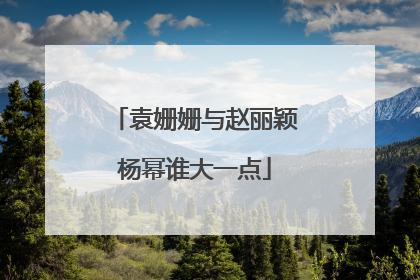 袁姗姗与赵丽颖杨幂谁大一点