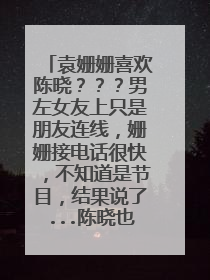 袁姗姗喜欢陈晓？？？男左女友上只是朋友连线，姗姗接电话很快，不知道是节目，结果说了...陈晓也吓