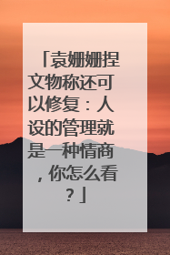 袁姗姗捏文物称还可以修复：人设的管理就是一种情商，你怎么看？