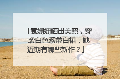 袁姗姗晒出美照,穿一袭白色系带白裙,她近期有哪些新作?