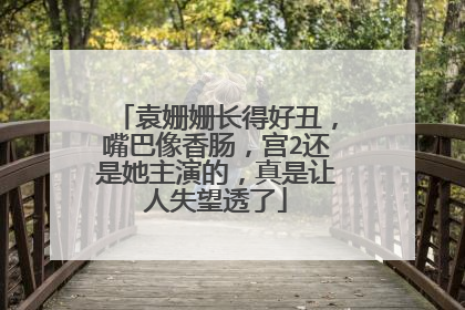 袁姗姗长得好丑，嘴巴像香肠，宫2还是她主演的，真是让人失望透了