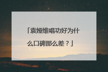 袁娅维唱功好为什么口碑那么差?