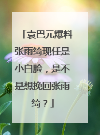 袁巴元爆料张雨绮现任是小白脸,是不是想挽回张雨绮?
