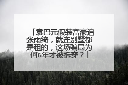 袁巴元假装富豪追张雨绮，就连别墅都是租的，这场骗局为何6年才被拆穿？