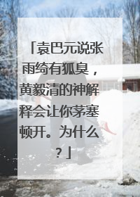 袁巴元说张雨绮有狐臭,黄毅清的神解释会让你茅塞顿开。为什么?