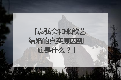 袁弘会和张歆艺结婚的真实原因到底是什么？