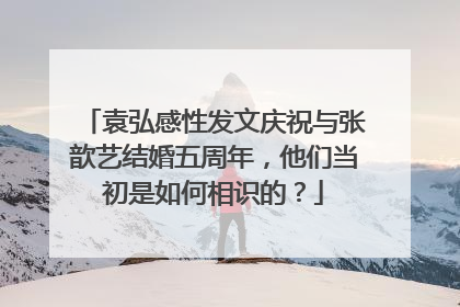 袁弘感性发文庆祝与张歆艺结婚五周年，他们当初是如何相识的？