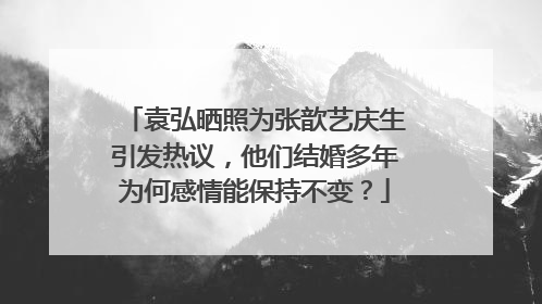 袁弘晒照为张歆艺庆生引发热议，他们结婚多年为何感情能保持不变？