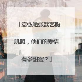 袁弘晒张歆艺腹肌照，他们的爱情有多甜蜜？