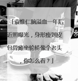 袁惟仁脑溢血一年后近照曝光，身形瘦到皮包骨瘫坐轮椅像个老头，你怎么看？