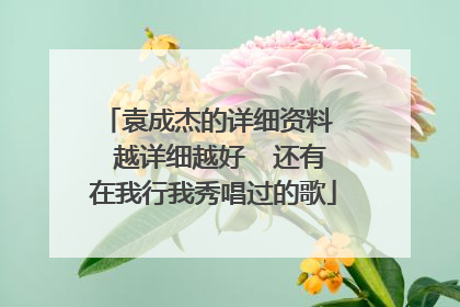 袁成杰的详细资料 越详细越好 还有在我行我秀唱过的歌