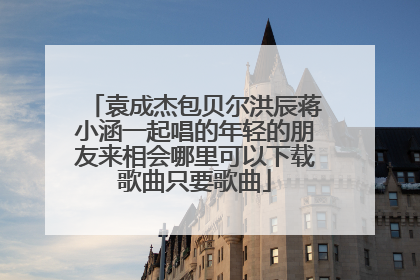 袁成杰包贝尔洪辰蒋小涵一起唱的年轻的朋友来相会哪里可以下载歌曲只要歌曲