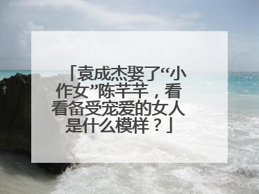 袁成杰娶了“小作女”陈芊芊，看看备受宠爱的女人是什么模样？