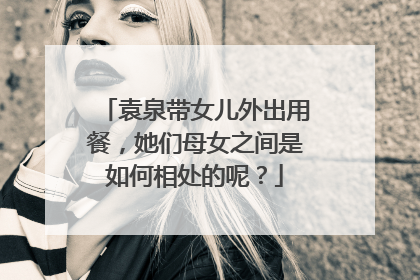 袁泉带女儿外出用餐,她们母女之间是如何相处的呢?