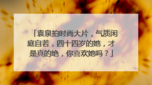 袁泉拍时尚大片,气质闲庭自若,四十四岁的她,才是真的绝,你喜欢她吗?