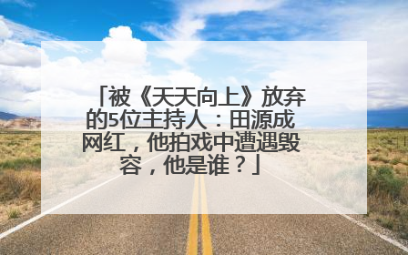 被《天天向上》放弃的5位主持人：田源成网红，他拍戏中遭遇毁容，他是谁？