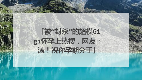被“封杀”的超模Gigi怀孕上热搜，网友：滚！祝你孕期分手
