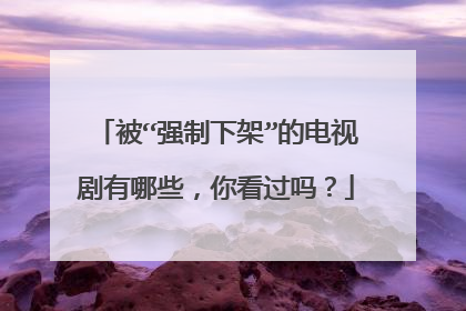 被“强制下架”的电视剧有哪些，你看过吗？