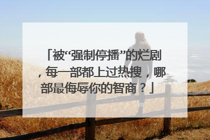 被“强制停播”的烂剧，每一部都上过热搜，哪部最侮辱你的智商？