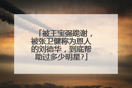 被王宝强跪谢,被张卫健称为恩人的刘德华,到底帮助过多少明星?