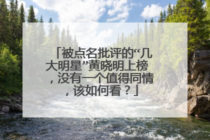 被点名批评的“几大明星”黄晓明上榜，没有一个值得同情，该如何看？