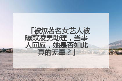 被爆著名女艺人被曝欺凌男助理，当事人回应，她是否如此真的无辜？