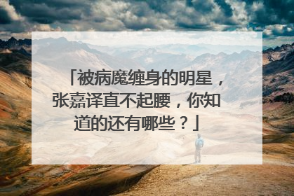 被病魔缠身的明星，张嘉译直不起腰，你知道的还有哪些？