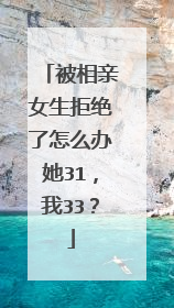被相亲女生拒绝了怎么办她31，我33？