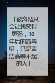 被离婚只会让我变得更强，10年后的潘粤明，已是董洁高攀不起的人