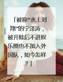 被称“水上刘翔”的宁泽涛，被开除后不进娱乐圈也不加入外国队，如今怎样？