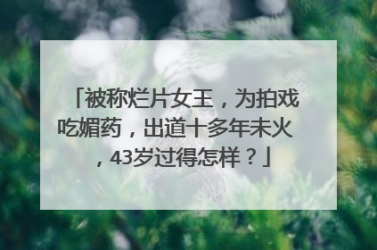 被称烂片女王,为拍戏吃媚药,出道十多年未火,43岁过得怎样?