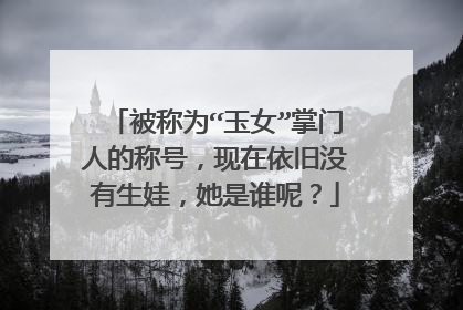 被称为“玉女”掌门人的称号,现在依旧没有生娃,她是谁呢?