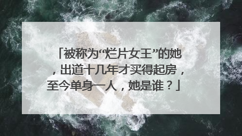 被称为“烂片女王”的她，出道十几年才买得起房，至今单身一人，她是谁？