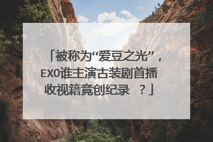被称为“爱豆之光”，EXO谁主演古装剧首播收视籍竟创纪录 ？